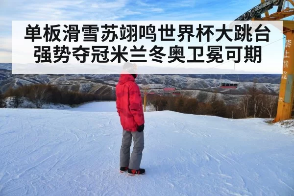 单板滑雪苏翊鸣世界杯大跳台强势夺冠米兰冬奥卫冕可期