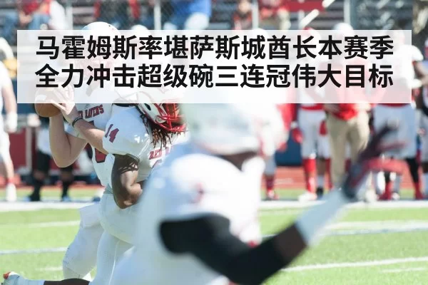 马霍姆斯率堪萨斯城酋长本赛季全力冲击超级碗三连冠伟大目标
