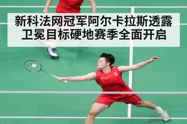 新科法网冠军阿尔卡拉斯透露卫冕目标硬地赛季全面开启
