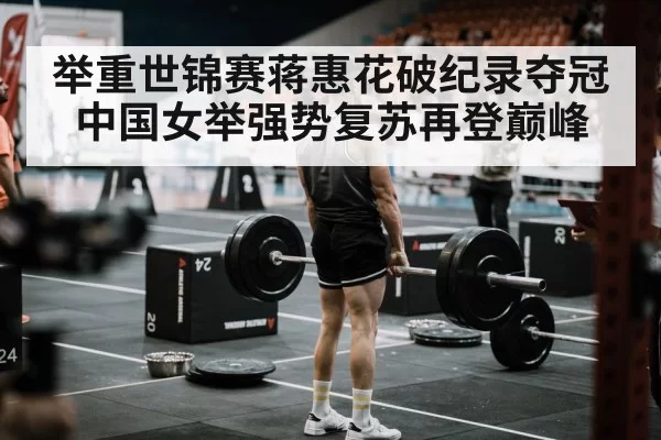 举重世锦赛蒋惠花破纪录夺冠 中国女举强势复苏再登巅峰