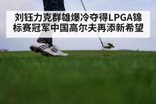 刘钰力克群雄爆冷夺得LPGA锦标赛冠军中国高尔夫再添新希望