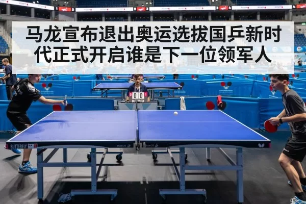 马龙宣布退出奥运选拔国乒新时代正式开启谁是下一位领军人