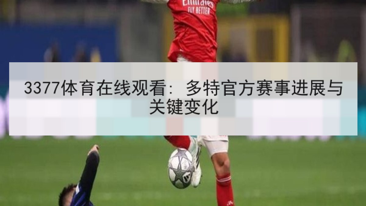 3377体育在线观看: 多特官方赛事进展与关键变化
