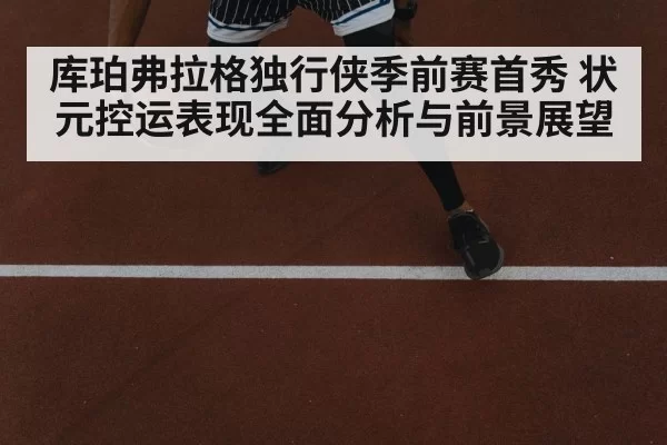 库珀弗拉格独行侠季前赛首秀 状元控运表现全面分析与前景展望
