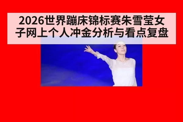 2026世界蹦床锦标赛朱雪莹女子网上个人冲金分析与看点复盘